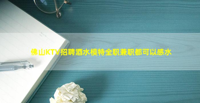 佛山KTV招聘酒水模特全职兼职都可以感水
